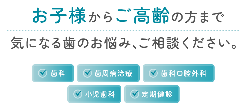 お子様からご高齢の方まで、気になる歯のお悩み、ご相談ください。